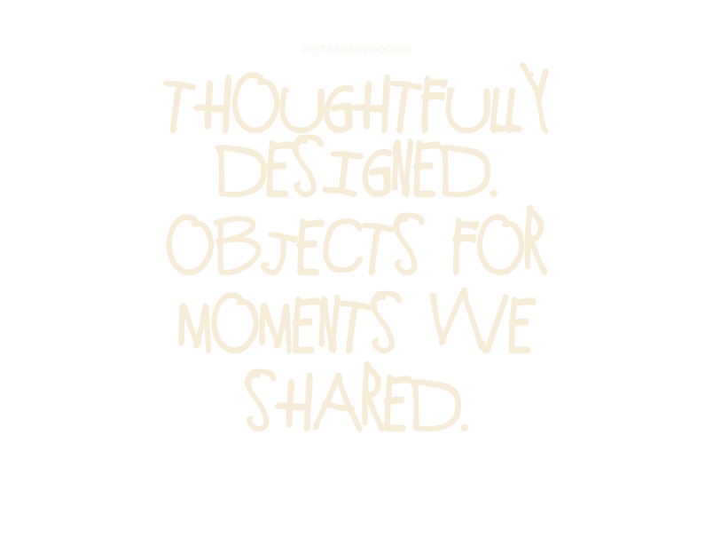(Pet-human goods) Thoughtfully designed. Objects for moments we shared.